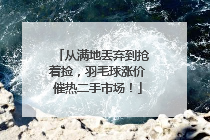 从满地丢弃到抢着捡，羽毛球涨价催热二手市场！