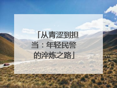 从青涩到担当：年轻民警的淬炼之路