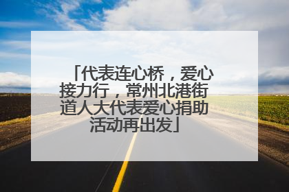 代表连心桥，爱心接力行，常州北港街道人大代表爱心捐助活动再出发