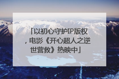 以初心守护IP版权，电影《开心超人之逆世营救》热映中