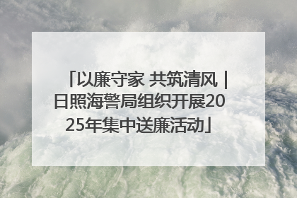 以廉守家 共筑清风｜日照海警局组织开展2025年集中送廉活动
