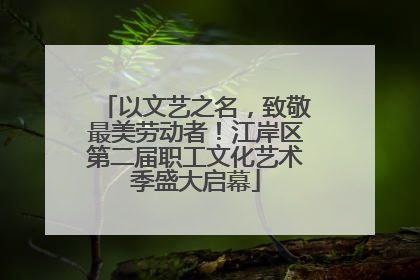 以文艺之名，致敬最美劳动者！江岸区第二届职工文化艺术季盛大启幕
