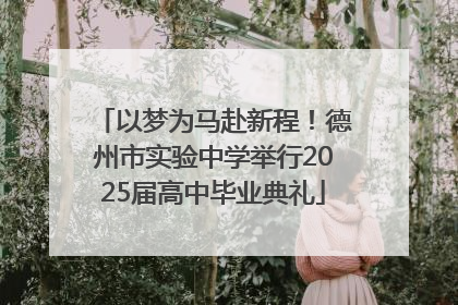 以梦为马赴新程！德州市实验中学举行2025届高中毕业典礼