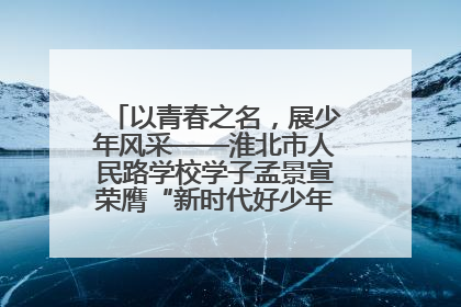 以青春之名，展少年风采——淮北市人民路学校学子孟景宣荣膺“新时代好少年”荣誉称号