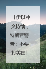 伊以冲突持续，特朗普警告：不要打美国