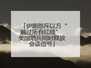 伊朗怒斥以方“越过所有红线” 美国增兵同时释放会谈信号