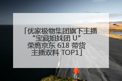 优家极物集团旗下主播 “宝藏姐妹团 U” 荣膺京东 618 带货主播双料 TOP1