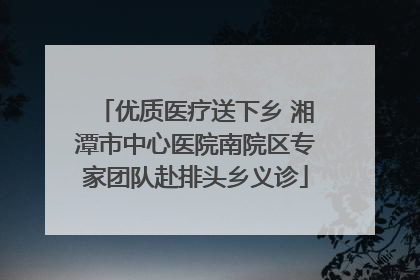 优质医疗送下乡 湘潭市中心医院南院区专家团队赴排头乡义诊