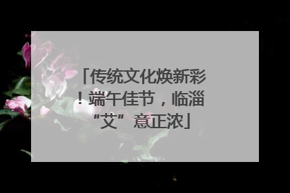 传统文化焕新彩！端午佳节，临淄 “艾”意正浓