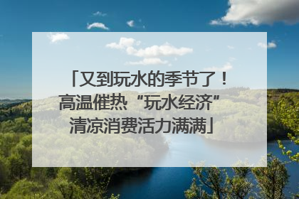 又到玩水的季节了！高温催热“玩水经济” 清凉消费活力满满