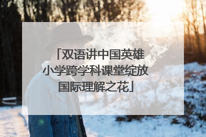 双语讲中国英雄 小学跨学科课堂绽放国际理解之花