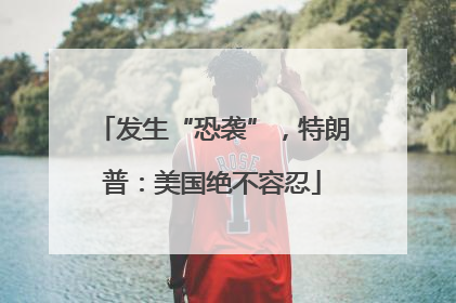 发生“恐袭”，特朗普：美国绝不容忍