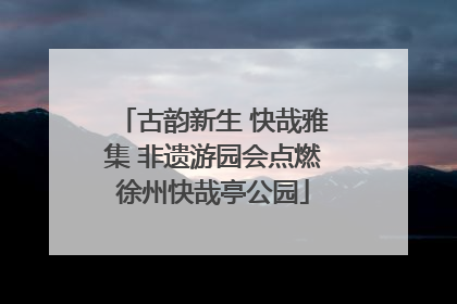 古韵新生 快哉雅集 非遗游园会点燃徐州快哉亭公园