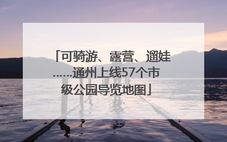 可骑游、露营、遛娃……通州上线57个市级公园导览地图