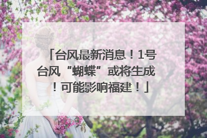 台风最新消息！1号台风“蝴蝶”或将生成！可能影响福建！