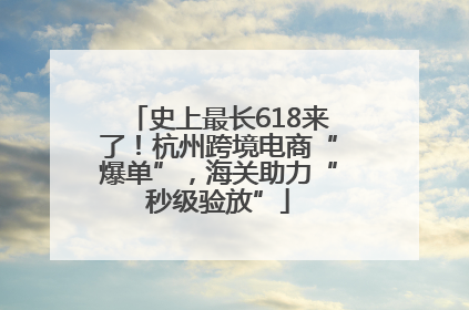 史上最长618来了！杭州跨境电商“爆单”，海关助力“秒级验放”