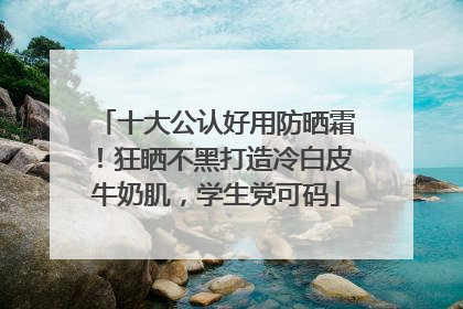 十大公认好用防晒霜！狂晒不黑打造冷白皮牛奶肌，学生党可码