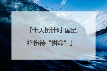十天倒计时 国足疗伤待“拼命”