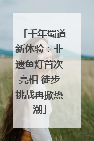 千年蜀道新体验：非遗鱼灯首次亮相 徒步挑战再掀热潮