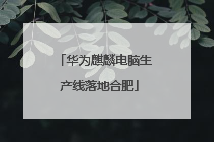 华为麒麟电脑生产线落地合肥