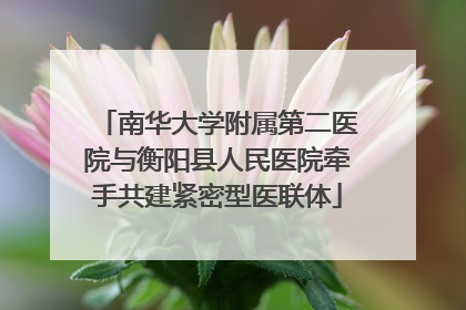 南华大学附属第二医院与衡阳县人民医院牵手共建紧密型医联体