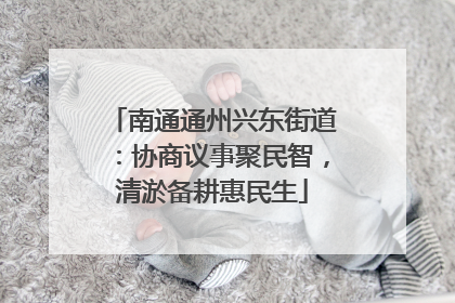 南通通州兴东街道：协商议事聚民智，清淤备耕惠民生