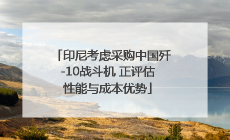 印尼考虑采购中国歼-10战斗机 正评估性能与成本优势