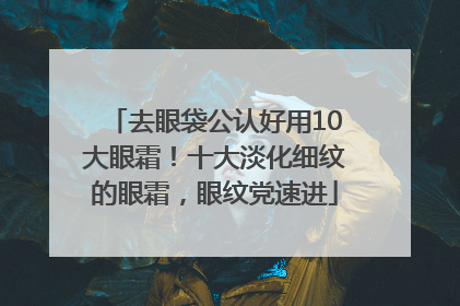 去眼袋公认好用10大眼霜！十大淡化细纹的眼霜，眼纹党速进