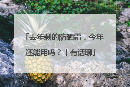 去年剩的防晒霜，今年还能用吗？丨有话聊