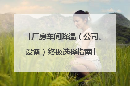 厂房车间降温（公司、设备）终极选择指南