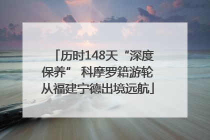 历时148天“深度保养” 科摩罗籍游轮从福建宁德出境远航