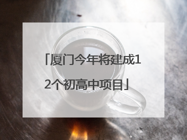 厦门今年将建成12个初高中项目