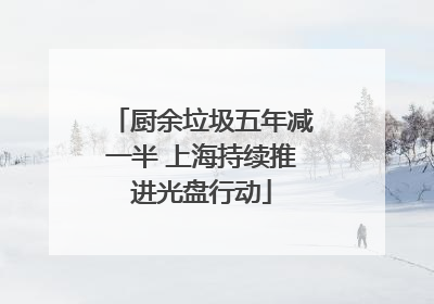 厨余垃圾五年减一半 上海持续推进光盘行动