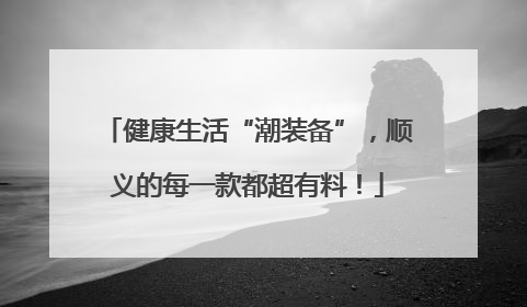 健康生活“潮装备”，顺义的每一款都超有料！