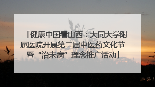 健康中国看山西：大同大学附属医院开展第二届中医药文化节暨“治未病”理念推广活动