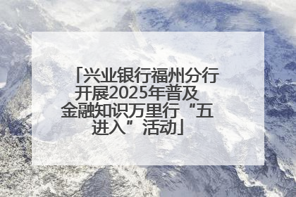 兴业银行福州分行开展2025年普及金融知识万里行“五进入”活动