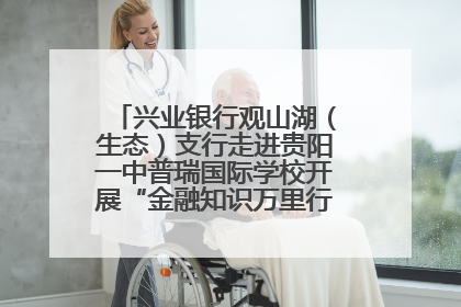 兴业银行观山湖（生态）支行走进贵阳一中普瑞国际学校开展“金融知识万里行”宣传活动