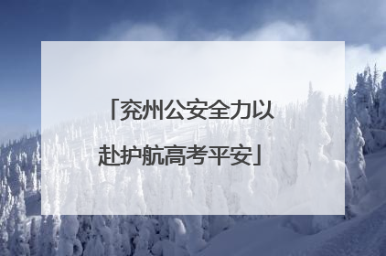 兖州公安全力以赴护航高考平安