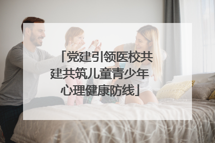 党建引领医校共建共筑儿童青少年心理健康防线