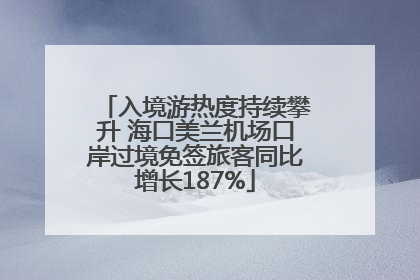 入境游热度持续攀升 海口美兰机场口岸过境免签旅客同比增长187%