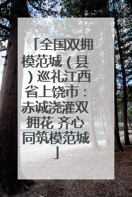 全国双拥模范城（县）巡礼江西省上饶市：赤诚浇灌双拥花 齐心同筑模范城
