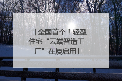 全国首个！轻型住宅“云端智造工厂”在厦启用