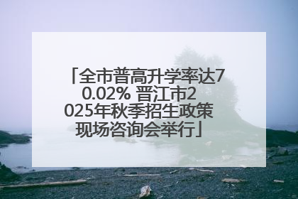 全市普高升学率达70.02% 晋江市2025年秋季招生政策现场咨询会举行