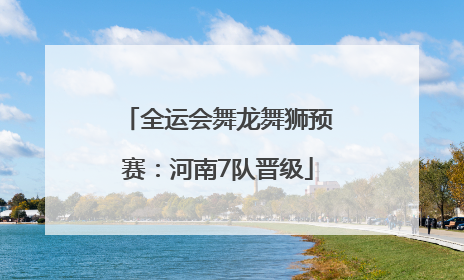 全运会舞龙舞狮预赛：河南7队晋级