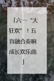六一“大狂欢”！五育融合奏响成长欢乐曲