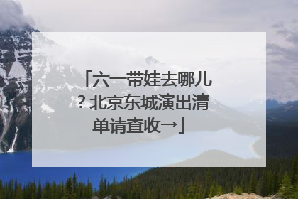 六一带娃去哪儿？北京东城演出清单请查收→