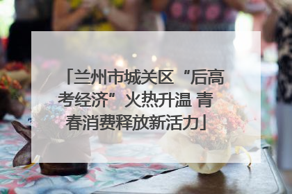 兰州市城关区“后高考经济”火热升温 青春消费释放新活力