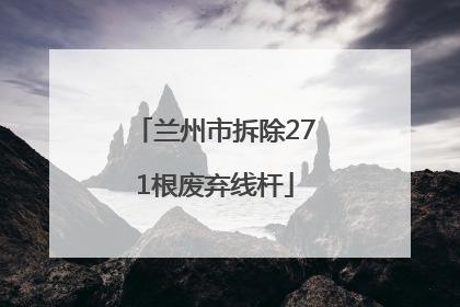 兰州市拆除271根废弃线杆