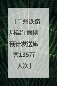 兰州铁路局端午假期预计发送旅客135万人次