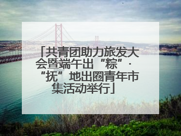 共青团助力旅发大会暨端午出“粽”·“抚”地出圈青年市集活动举行